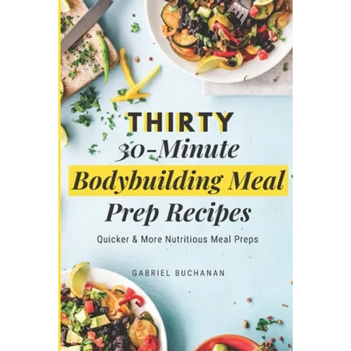 Thirty 30-Minute Bodybuilding Meal Prep Recipes: Quicker & More Nutritious Meal Preps - Paperback