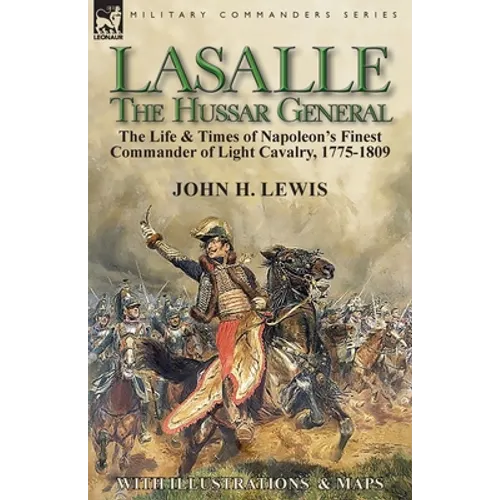 Lasalle-the Hussar General: the Life & Times of Napoleon's Finest Commander of Light Cavalry, 1775-1809 - Paperback
