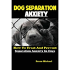 Dog Separation Anxiety: How To Treat And Prevent Separation Anxiety In Dogs - Paperback