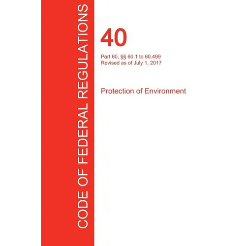 CFR 40, Part 60, §§ 60.1 to 60.499, Protection of Environment, July 01, 2017 (Volume 7 of 37) - Paperback