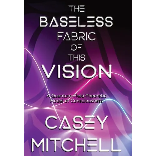 The Baseless Fabric of this Vision: A Quantum-Field-Theoretic Model of Consciousness - Hardcover