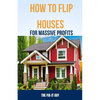How to Flip Houses for Massive Profits: The Step-By-Step Playbook For Scoring Deals, Fixing Up Properties, and Making 6 Figures on Your First Deal - Paperback