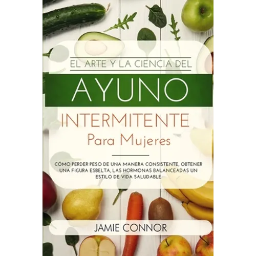 El Arte y la Ciencia del Ayuno Intermitente para Mujeres: Cómo Perder Peso de Una Manera Sonsistente, Obtener Una Figura Esbelta, Las Hormonas Balance - Paperback