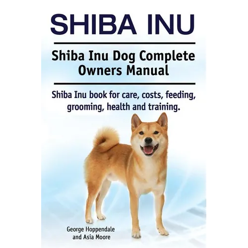 Shiba Inu. Shiba Inu Dog Complete Owners Manual. Shiba Inu book for care, costs, feeding, grooming, health and training. - Paperback