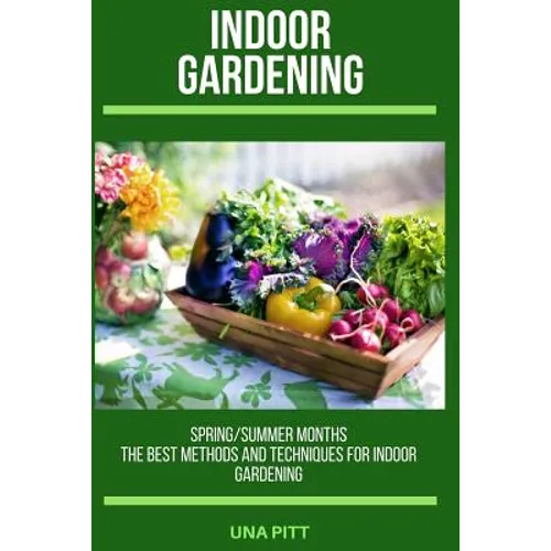 Indoor Gardening: Spring/Summer Months - The Best Methods and Techniques for Indoor Gardening - Paperback