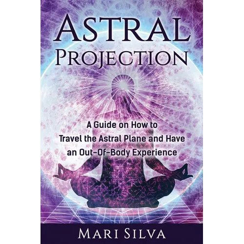 Astral Projection: A Guide on How to Travel the Astral Plane and Have an Out-Of-Body Experience - Paperback