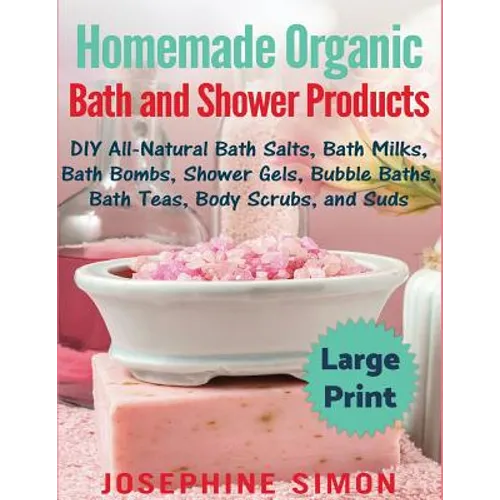 Homemade Organic Bath and Shower Products ***Large Print Edition***: DIY All-Natural Bath Salts, Bath Milks, Bath Bombs, Shower Gels, Bubble Baths, Ba - Paperback