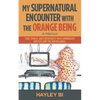 My Supernatural Encounter with the Orange Being: True Stories and Experiences with Unworldly Entities and the Unexplained. - Paperback