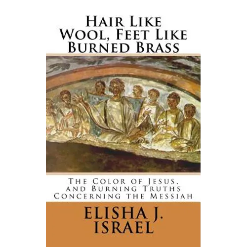 Hair Like Wool, Feet Like Burned Brass: The Color of Jesus, and Burning Truths Concerning the Messiah - Paperback