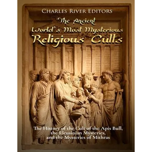 The Ancient World's Most Mysterious Religious Cults: The History of the Cult of the Apis Bull, the Eleusinian Mysteries, and the Mysteries of Mithras - Paperback