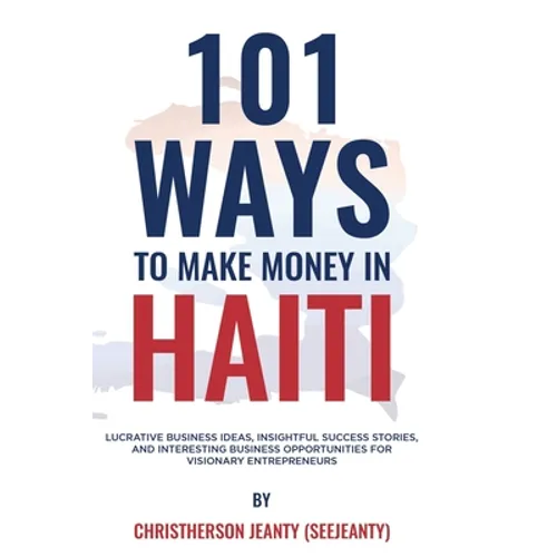 101 Ways to Make Money in Haiti: Lucrative Business Ideas, Insightful Success Stories, and Interesting Business Opportunities for Visionary Entreprene - Paperback