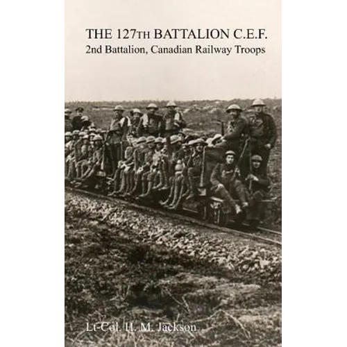 The 127th Battalion, C.E.F.: 2nd Battalion, Canadian Railway Troops - Paperback