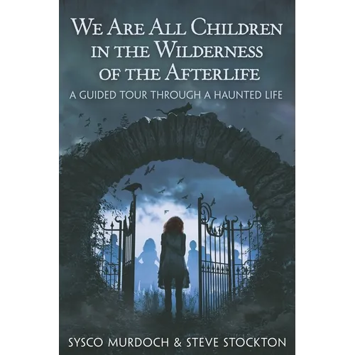 We Are All Children in the Wilderness of the Afterlife: A Guided Tour Through a Haunted Life - Paperback