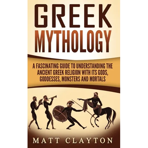Greek Mythology: A Fascinating Guide to Understanding the Ancient Greek Religion with Its Gods, Goddesses, Monsters and Mortals - Paperback