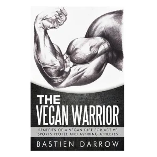 The Vegan Warrior: Benefits Of A Vegan Diet For Active Sports People And Aspiring Athletes - Paperback