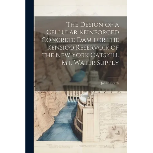 The Design of a Cellular Reinforced Concrete dam for the Kensico Reservoir of the New York Catskill Mt. Water Supply - Paperback