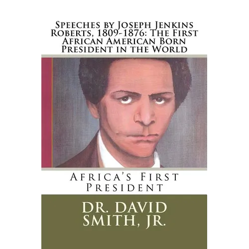 Speeches by Joseph Jenkins Roberts, 1809-1876: The First African American Born President in the World: Africa's First President - Paperback
