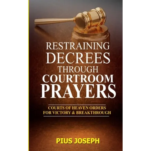 Restraining Decrees through Courtroom Prayers: Courts of Heaven Orders for Victory & Breakthroughs - Paperback