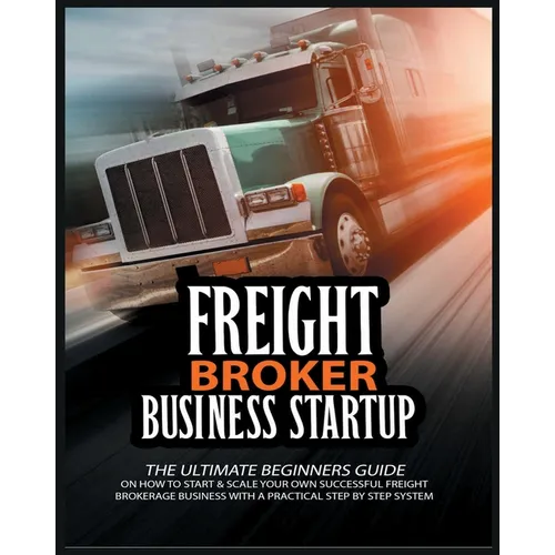 Freight Broker Business Startup: The Ultimate Beginners Guide on How to Start & Scale Your Own Succesful Freight Brokerage Business With a Practical S - Paperback