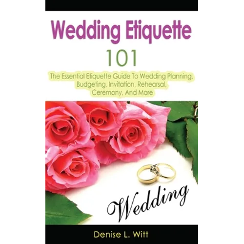 Wedding Etiquette 101: The Essential Etiquette Guide To Wedding Planning, Budgeting, Invitation, Rehearsal, Ceremony, And More - Paperback