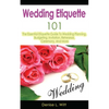 Wedding Etiquette 101: The Essential Etiquette Guide To Wedding Planning, Budgeting, Invitation, Rehearsal, Ceremony, And More - Paperback