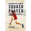Creating the Ultimate Squash Player: Discover the Secrets Used by the Best Professional Squash Players and Coaches to Improve Your Conditioning, Nutri - Paperback