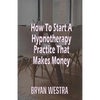 How To Start A Hypnotherapy Practice That Makes Money - Paperback