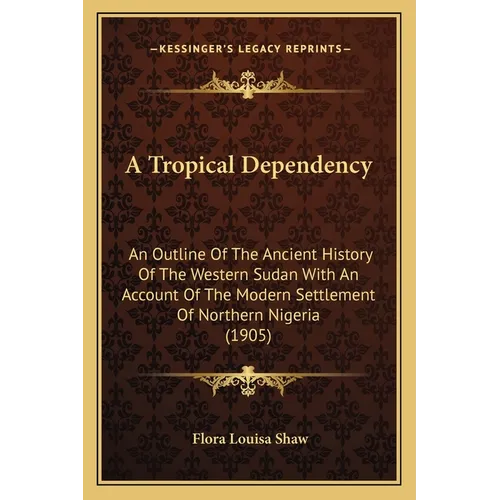 A Tropical Dependency: An Outline Of The Ancient History Of The Western Sudan With An Account Of The Modern Settlement Of Northern Nigeria (1905) - Paperback