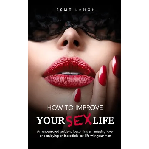 How to Improve Your Sex Life: An uncensored guide to becoming an amazing lover and enjoying an incredible sex life with your man - Paperback