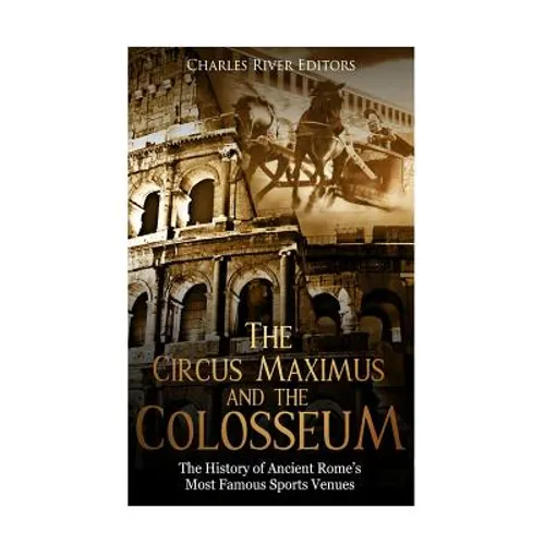 The Circus Maximus and the Colosseum: The History of Ancient Rome's Most Famous Sports Venues - Paperback