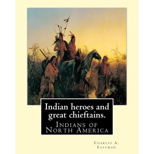 Indian heroes and great chieftains. By: Charles A. Eastman: Indians of North America - Paperback