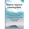 Ways to Improve Listening Skills: listen, Learn, Lead: A Guide to Mastering Active Listening and Overcoming Communication Challenges - Paperback