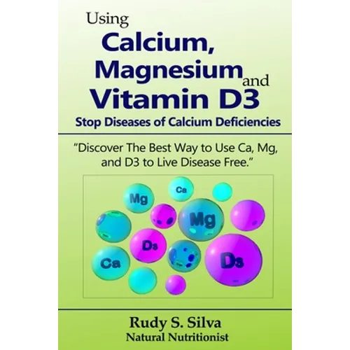 Using Calcium, Magnesium, and Vitamin D3: Stop Diseases of Calcium Deficiencies: Discover the Best Way to Use Ca, Mg, and D3 to Live Disease Free - Paperback