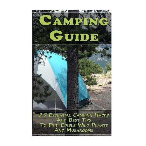 Camping Guide: 25 Essential Camping Hacks And Best Tips To Find Edible Wild Plants And Mushrooms: (Outdoor Survival Guide, Camping Fo - Paperback