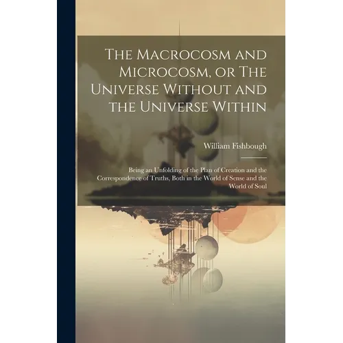 The Macrocosm and Microcosm, or The Universe Without and the Universe Within: Being an Unfolding of the Plan of Creation and the Correspondence of Tru - Paperback