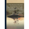 The Macrocosm and Microcosm, or The Universe Without and the Universe Within: Being an Unfolding of the Plan of Creation and the Correspondence of Tru - Paperback