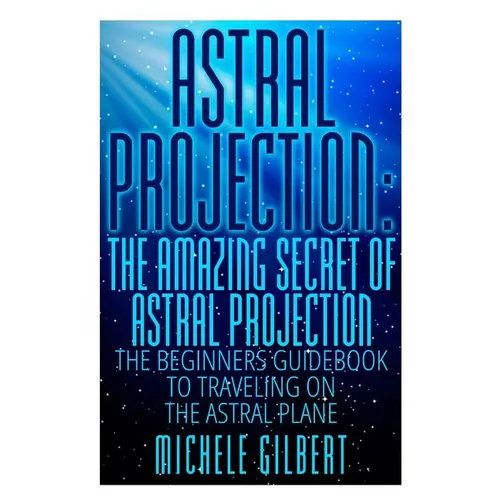 Astral Projection: The Amazing Secret Of Astral Projection: The Beginners Guidebook To Traveling On The Astral Plane - Paperback