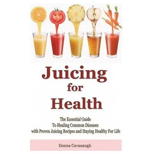 Juicing for Health: The Essential Guide To Healing Common Diseases with Proven Juicing Recipes and Staying Healthy For Life - Paperback