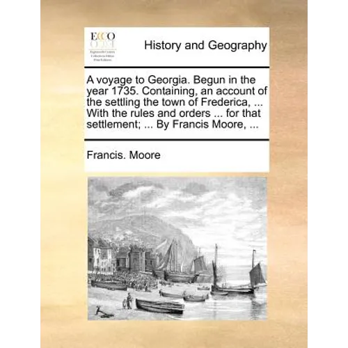 A Voyage to Georgia. Begun in the Year 1735. Containing, an Account of the Settling the Town of Frederica, ... with the Rules and Orders ... for That - Paperback