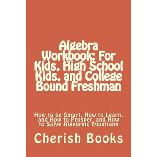 Algebra Workbook: For Kids, High School Kids, and College Bound Freshman: How to be Smart, How to Learn, and How to Prosper, and How to - Paperback