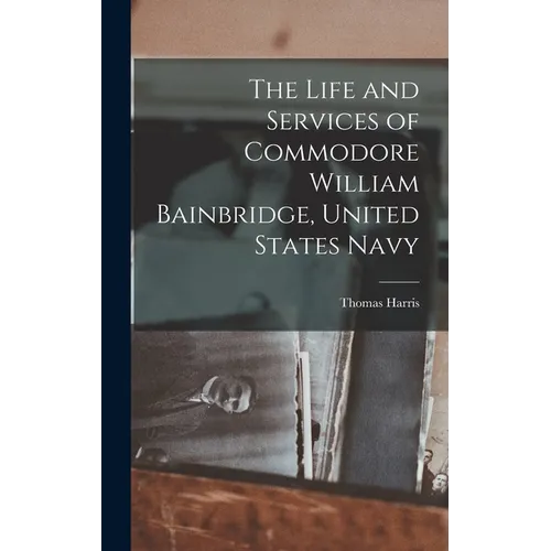 The Life and Services of Commodore William Bainbridge, United States Navy - Hardcover