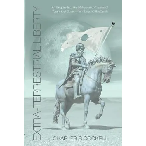 Extra-Terrestrial Liberty an Enquiry Into the Nature and Causes of Tyrannical Government Beyond the Earth - Paperback