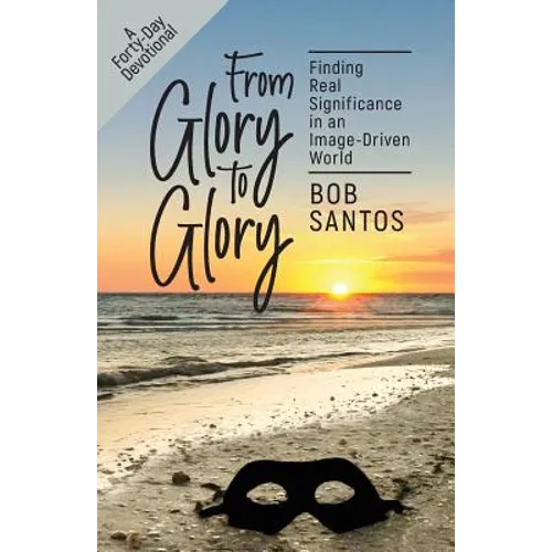 From Glory to Glory: Finding Real Significance in an Image-Driven World - Paperback