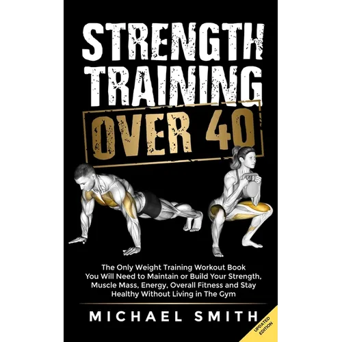 Strength Training Over 40: The Only Weight Training Workout Book You Will Need to Maintain or Build Your Strength, Muscle Mass, Energy, Overall Fitnes - Paperback