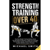 Strength Training Over 40: The Only Weight Training Workout Book You Will Need to Maintain or Build Your Strength, Muscle Mass, Energy, Overall Fitnes - Paperback