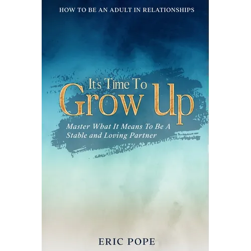 How To Be An Adult In Relationships: It's Time To Grow Up - Master What It Means To Be A Stable and Loving Partner - Paperback