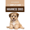 The Complete Guide to Havanese Dogs: Everything You Need To Know To Successfully Find, Raise, Train, and Love Your New Havanese Puppy - Hardcover
