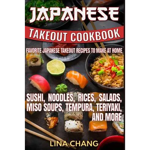 Japanese Takeout Cookbook Favorite Japanese Takeout Recipes to Make at Home: Sushi, Noodles, Rices, Salads, Miso Soups, Tempura, Teriyaki and More - Paperback