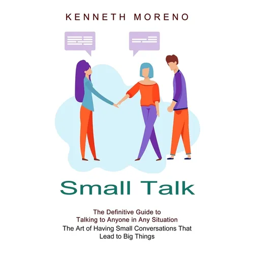 Small Talk: The Definitive Guide to Talking to Anyone in Any Situation (The Art of Having Small Conversations That Lead to Big Things) - Paperback