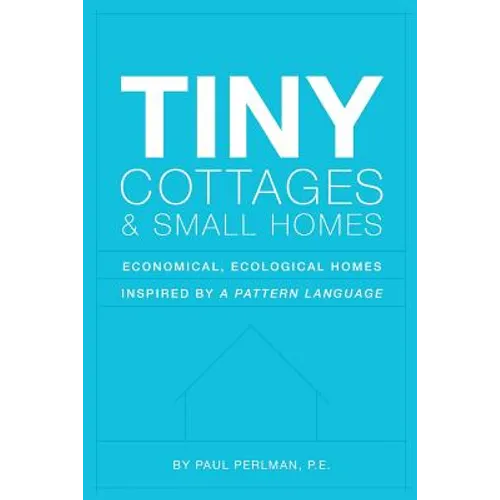 Tiny Cottages and Small Homes: Economical, Ecological Homes Inspired By A Pattern Language - Paperback